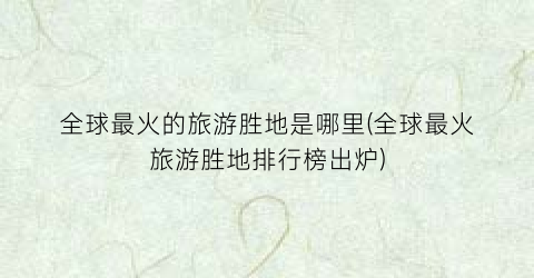 全球最火的旅游胜地是哪里(全球最火旅游胜地排行榜出炉)