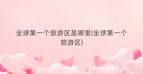 全球第一个旅游区是哪里(全球第一个旅游区)
