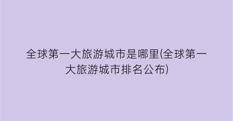 全球第一大旅游城市是哪里(全球第一大旅游城市排名公布)