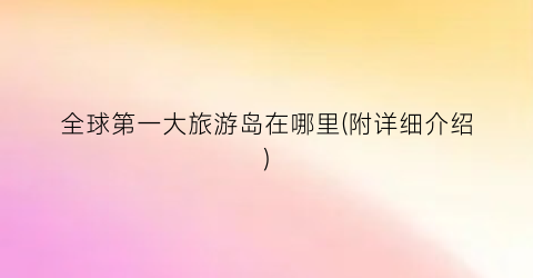 全球第一大旅游岛在哪里(附详细介绍)