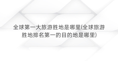 全球第一大旅游胜地是哪里(全球旅游胜地排名第一的目的地是哪里)