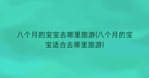 八个月的宝宝去哪里旅游(八个月的宝宝适合去哪里旅游)