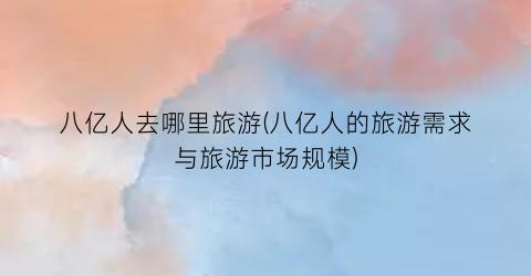 八亿人去哪里旅游(八亿人的旅游需求与旅游市场规模)