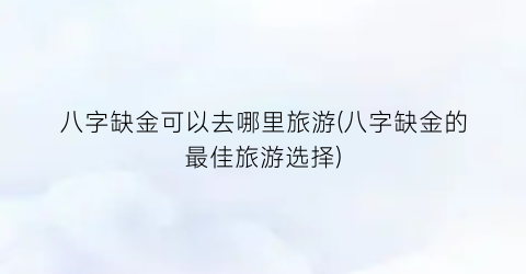 八字缺金可以去哪里旅游(八字缺金的最佳旅游选择)