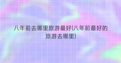 八年前去哪里旅游最好(八年前最好的旅游去哪里)