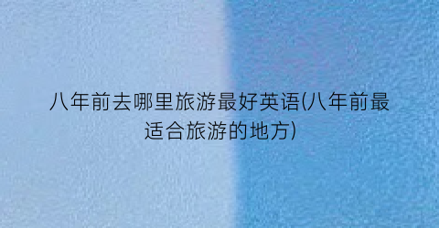 八年前去哪里旅游最好英语(八年前最适合旅游的地方)