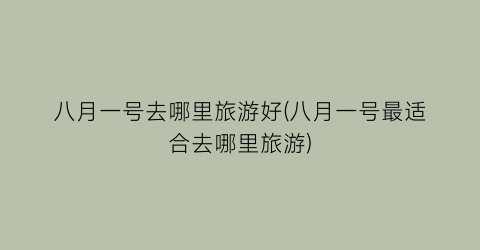 八月一号去哪里旅游好(八月一号最适合去哪里旅游)