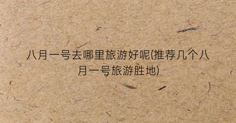 八月一号去哪里旅游好呢(推荐几个八月一号旅游胜地)