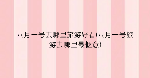 八月一号去哪里旅游好看(八月一号旅游去哪里最惬意)