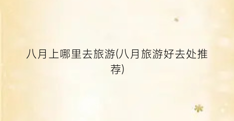 八月上哪里去旅游(八月旅游好去处推荐)