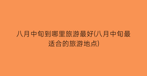 八月中旬到哪里旅游最好(八月中旬最适合的旅游地点)