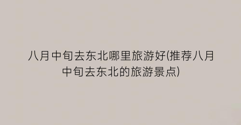 八月中旬去东北哪里旅游好(推荐八月中旬去东北的旅游景点)