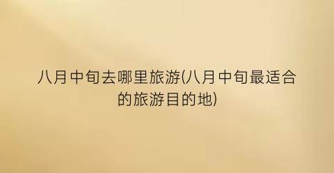 八月中旬去哪里旅游(八月中旬最适合的旅游目的地)