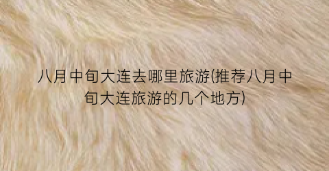 八月中旬大连去哪里旅游(推荐八月中旬大连旅游的几个地方)