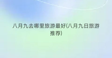 八月九去哪里旅游最好(八月九日旅游推荐)