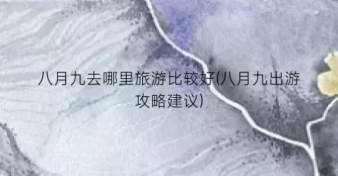 八月九去哪里旅游比较好(八月九出游攻略建议)