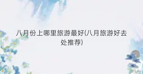 八月份上哪里旅游最好(八月旅游好去处推荐)