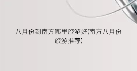 八月份到南方哪里旅游好(南方八月份旅游推荐)
