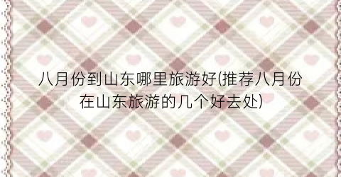 八月份到山东哪里旅游好(推荐八月份在山东旅游的几个好去处)