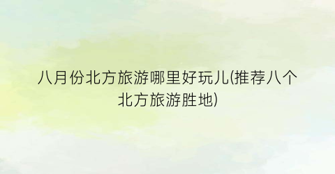 八月份北方旅游哪里好玩儿(推荐八个北方旅游胜地)