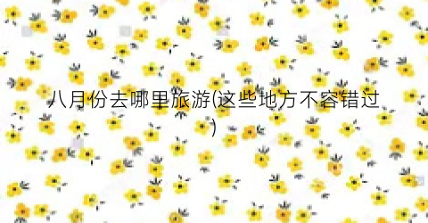 八月份去哪里旅游(这些地方不容错过)