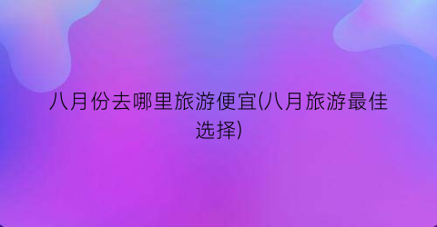 八月份去哪里旅游便宜(八月旅游最佳选择)