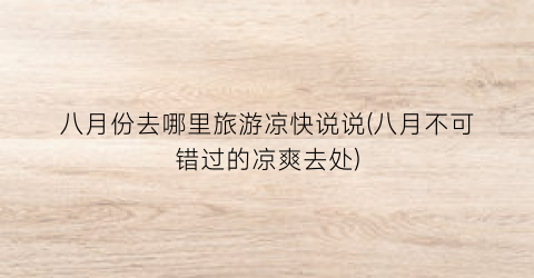 八月份去哪里旅游凉快说说(八月不可错过的凉爽去处)