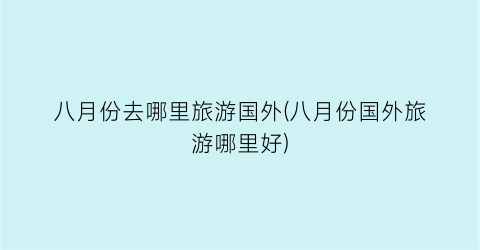 八月份去哪里旅游国外(八月份国外旅游哪里好)