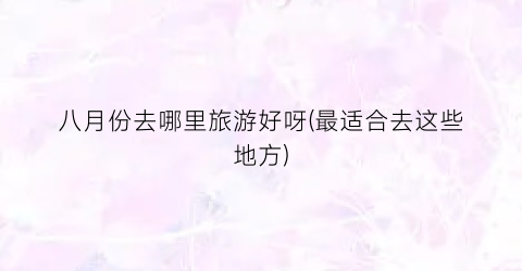 八月份去哪里旅游好呀(最适合去这些地方)