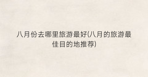 八月份去哪里旅游最好(八月的旅游最佳目的地推荐)