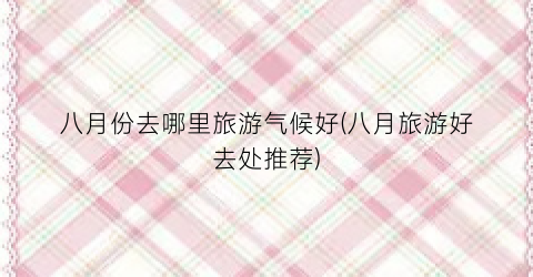 八月份去哪里旅游气候好(八月旅游好去处推荐)