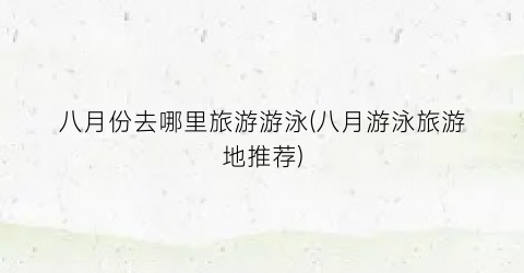 八月份去哪里旅游游泳(八月游泳旅游地推荐)