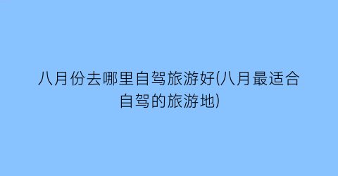 八月份去哪里自驾旅游好(八月最适合自驾的旅游地)