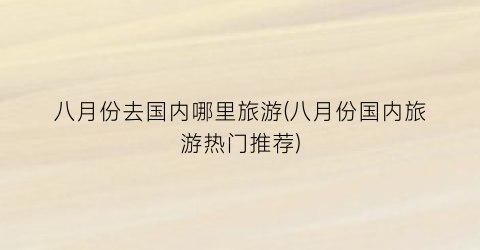 八月份去国内哪里旅游(八月份国内旅游热门推荐)