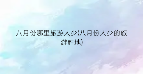 八月份哪里旅游人少(八月份人少的旅游胜地)