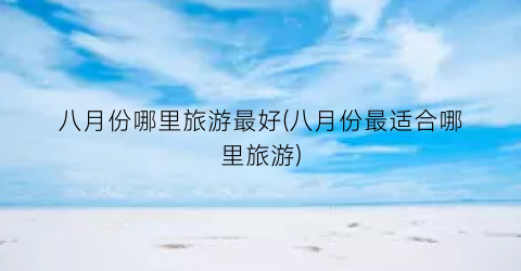 八月份哪里旅游最好(八月份最适合哪里旅游)