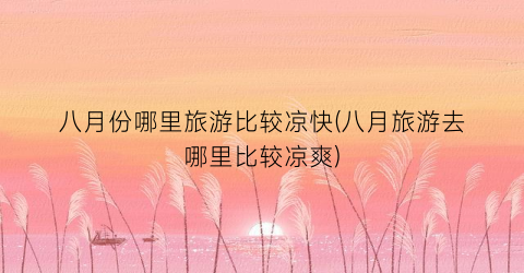 八月份哪里旅游比较凉快(八月旅游去哪里比较凉爽)