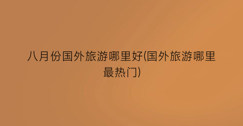 八月份国外旅游哪里好(国外旅游哪里最热门)