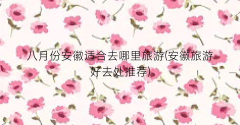 八月份安徽适合去哪里旅游(安徽旅游好去处推荐)