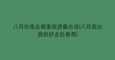 八月份底去哪里旅游最合适(八月底出游的好去处推荐)