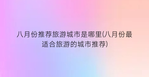 八月份推荐旅游城市是哪里(八月份最适合旅游的城市推荐)