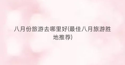 八月份旅游去哪里好(最佳八月旅游胜地推荐)