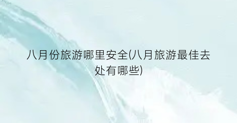 八月份旅游哪里安全(八月旅游最佳去处有哪些)