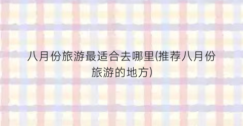 八月份旅游最适合去哪里(推荐八月份旅游的地方)