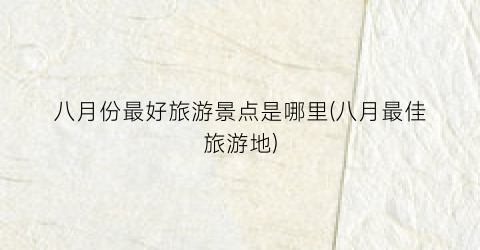 八月份最好旅游景点是哪里(八月最佳旅游地)