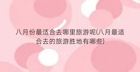 八月份最适合去哪里旅游呢(八月最适合去的旅游胜地有哪些)