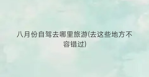 八月份自驾去哪里旅游(去这些地方不容错过)