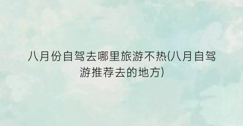 八月份自驾去哪里旅游不热(八月自驾游推荐去的地方)