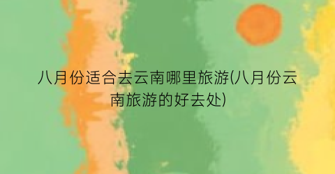 八月份适合去云南哪里旅游(八月份云南旅游的好去处)