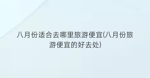 八月份适合去哪里旅游便宜(八月份旅游便宜的好去处)